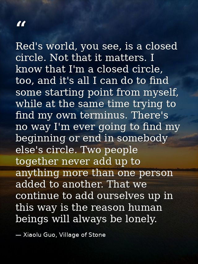 Red's world, you see, is a closed circle. Not that it matters. I know that I'm a closed circle, too, and it's all I can  — Xiaolu Guo, Village of Stone