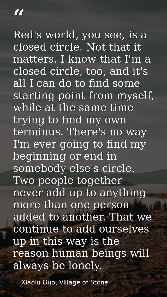 Red's world, you see, is a closed circle. Not that it matters. I know that I'm a closed circle, too, and it's all I can  — Xiaolu Guo, Village of Stone