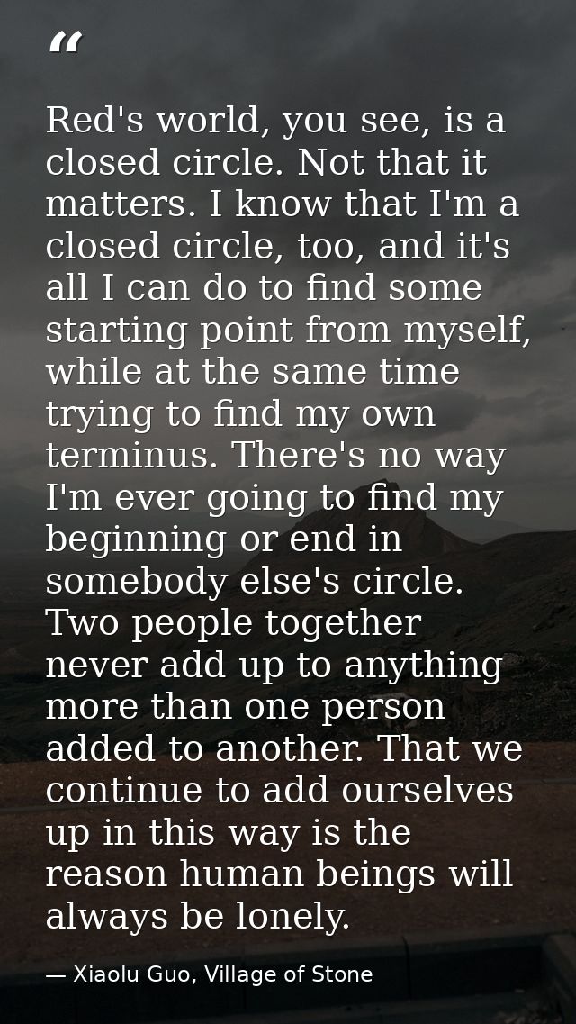 Red's world, you see, is a closed circle. Not that it matters. I know that I'm a closed circle, too, and it's all I can  — Xiaolu Guo, Village of Stone