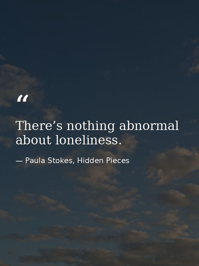 There’s nothing abnormal about loneliness. — Paula Stokes, Hidden Pieces