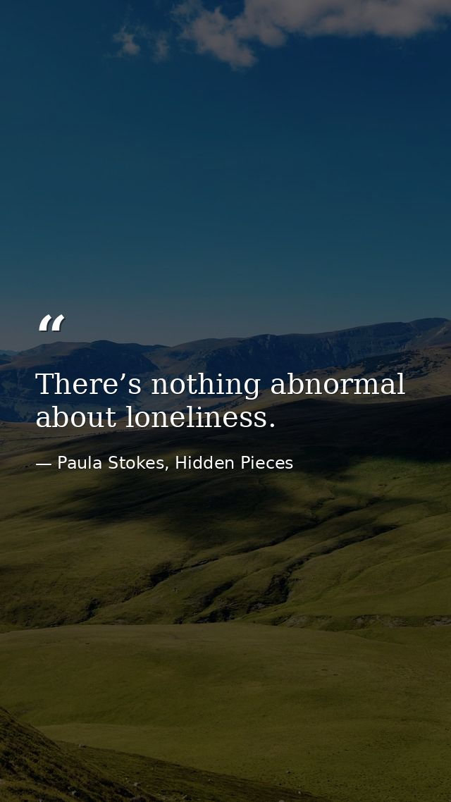 There’s nothing abnormal about loneliness. — Paula Stokes, Hidden Pieces