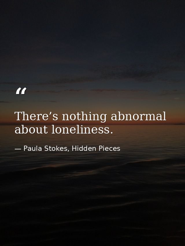There’s nothing abnormal about loneliness. — Paula Stokes, Hidden Pieces