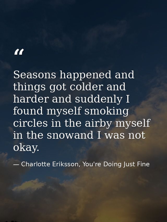 Seasons happened and things got colder and harder and suddenly I found myself smoking circles in the airby myself in the — Charlotte Eriksson, You're Doing Just Fine