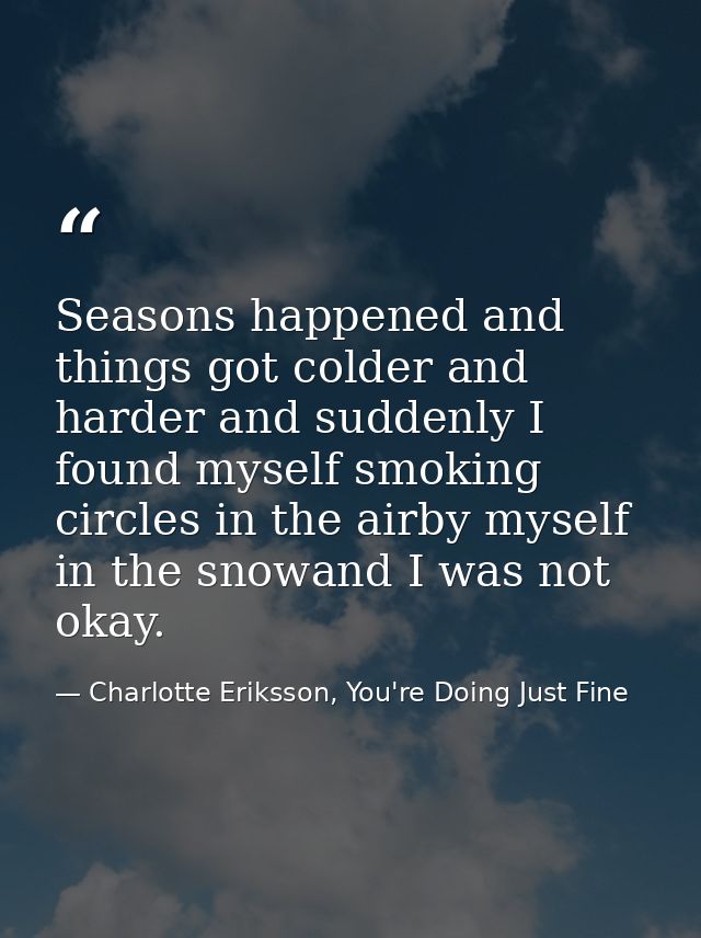 Seasons happened and things got colder and harder and suddenly I found myself smoking circles in the airby myself in the — Charlotte Eriksson, You're Doing Just Fine