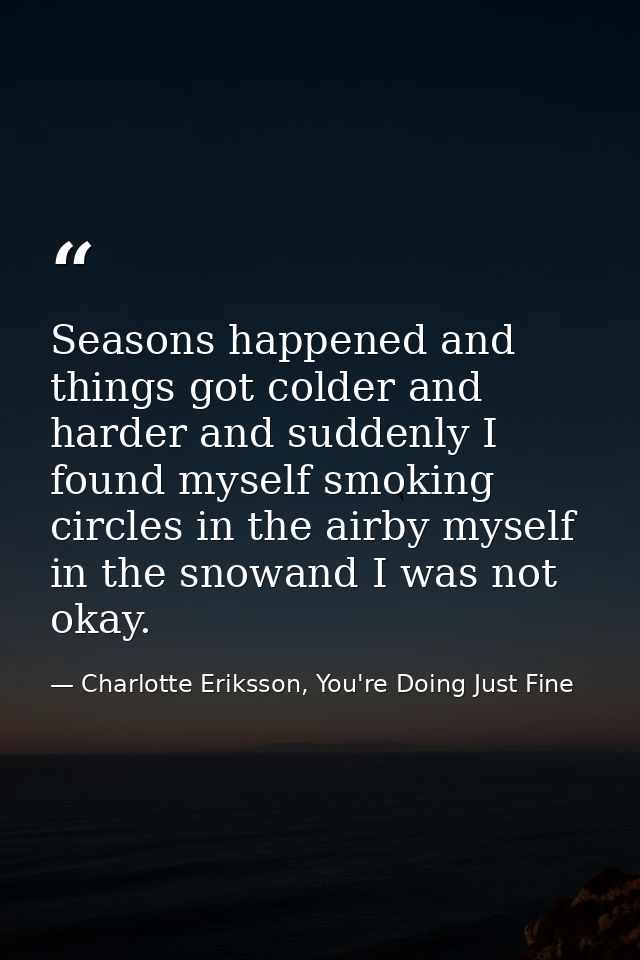 Seasons happened and things got colder and harder and suddenly I found myself smoking circles in the airby myself in the — Charlotte Eriksson, You're Doing Just Fine