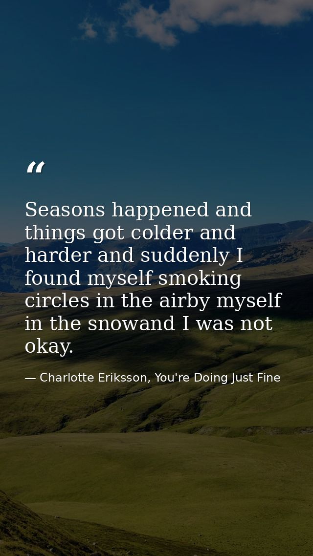 Seasons happened and things got colder and harder and suddenly I found myself smoking circles in the airby myself in the — Charlotte Eriksson, You're Doing Just Fine