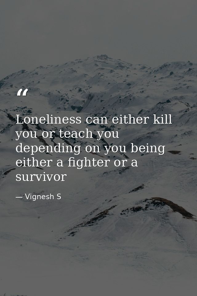 Loneliness can either kill you or teach you depending on you being either a fighter or a survivor — Vignesh S