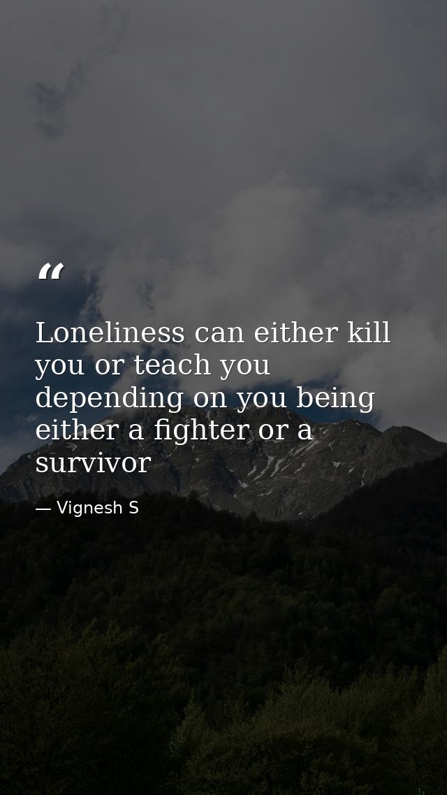 Loneliness can either kill you or teach you depending on you being either a fighter or a survivor — Vignesh S