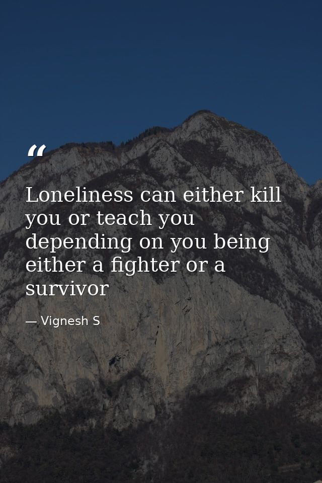 Loneliness can either kill you or teach you depending on you being either a fighter or a survivor — Vignesh S