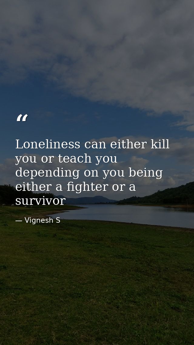 Loneliness can either kill you or teach you depending on you being either a fighter or a survivor — Vignesh S