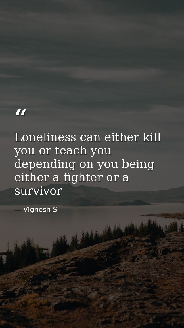 Loneliness can either kill you or teach you depending on you being either a fighter or a survivor — Vignesh S