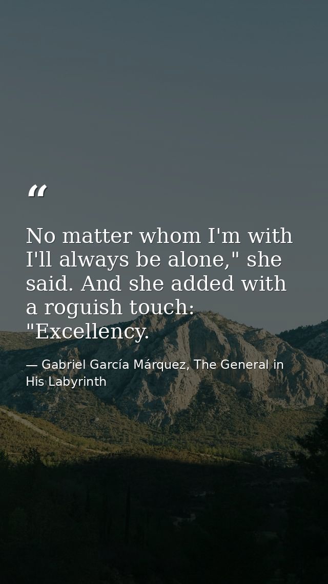 No matter whom I'm with I'll always be alone," she said. And she added with a roguish touch: "Excellency. — Gabriel García Márquez, The General in His Labyrinth