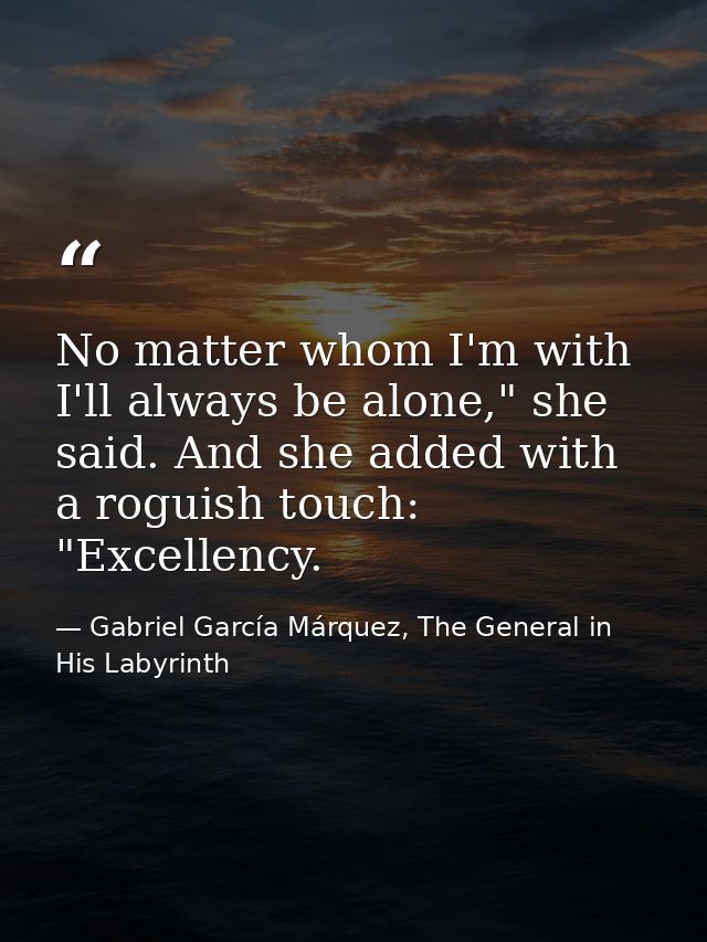 No matter whom I'm with I'll always be alone," she said. And she added with a roguish touch: "Excellency. — Gabriel García Márquez, The General in His Labyrinth