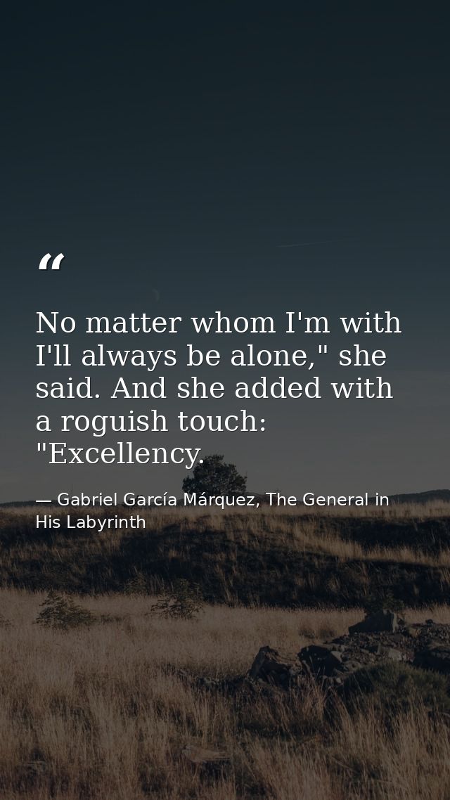 No matter whom I'm with I'll always be alone," she said. And she added with a roguish touch: "Excellency. — Gabriel García Márquez, The General in His Labyrinth