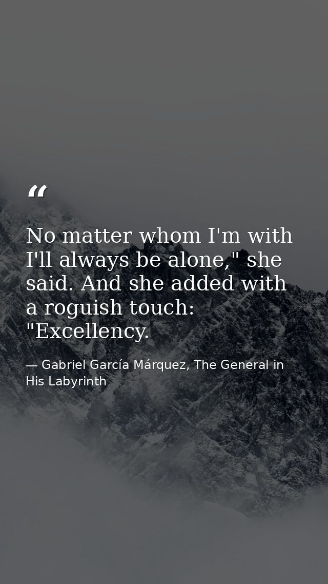 No matter whom I'm with I'll always be alone," she said. And she added with a roguish touch: "Excellency. — Gabriel García Márquez, The General in His Labyrinth