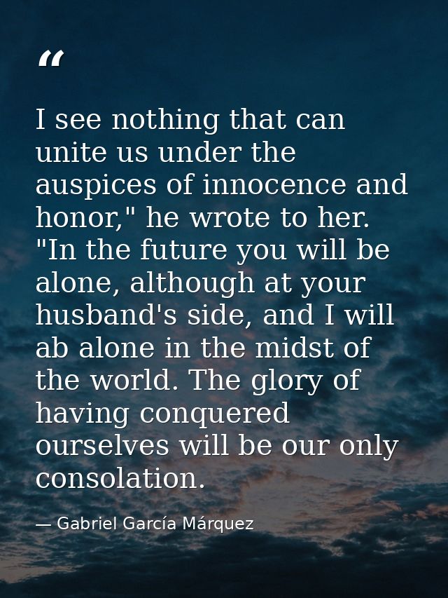 I see nothing that can unite us under the auspices of innocence and honor," he wrote to her. "In the future you will be  — Gabriel García Márquez