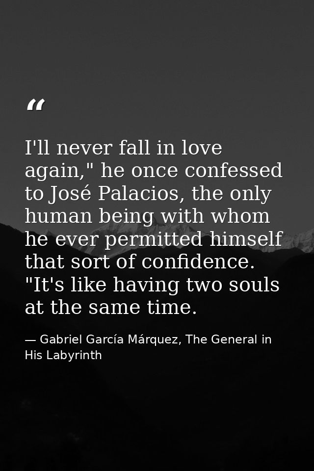 I'll never fall in love again," he once confessed to José Palacios, the only human being with whom he ever permitted him — Gabriel García Márquez, The General in His Labyrinth