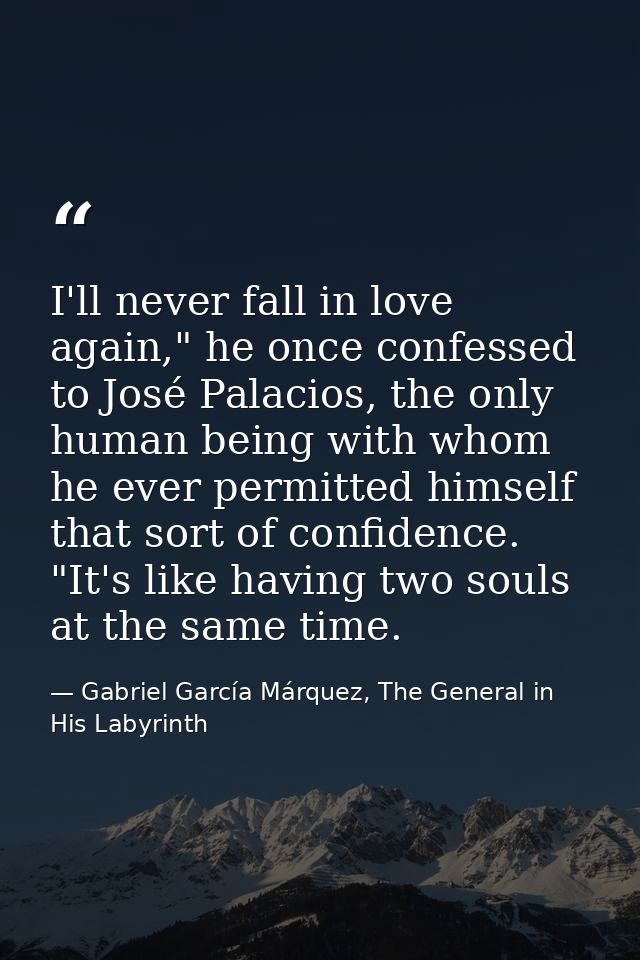I'll never fall in love again," he once confessed to José Palacios, the only human being with whom he ever permitted him — Gabriel García Márquez, The General in His Labyrinth