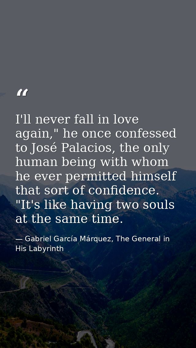 I'll never fall in love again," he once confessed to José Palacios, the only human being with whom he ever permitted him — Gabriel García Márquez, The General in His Labyrinth