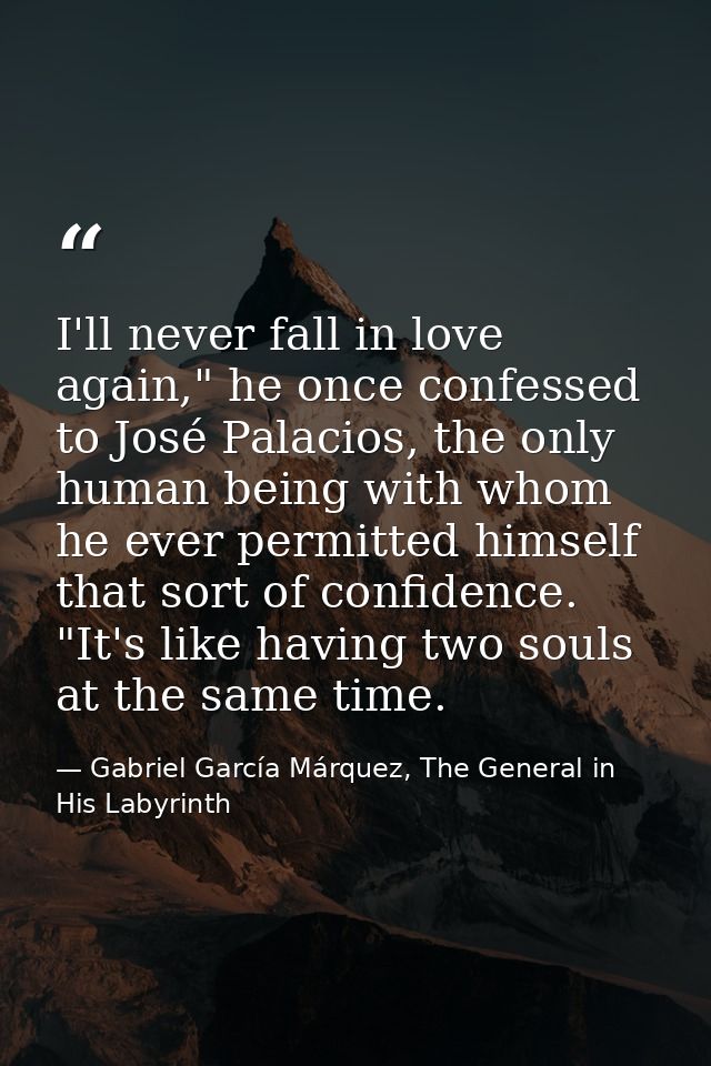I'll never fall in love again," he once confessed to José Palacios, the only human being with whom he ever permitted him — Gabriel García Márquez, The General in His Labyrinth