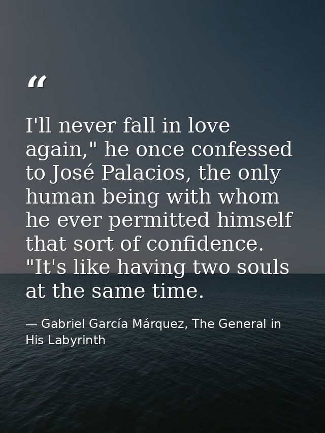 I'll never fall in love again," he once confessed to José Palacios, the only human being with whom he ever permitted him — Gabriel García Márquez, The General in His Labyrinth