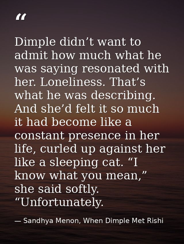 Dimple didn’t want to admit how much what he was saying resonated with her. Loneliness. That’s what he was describing. A — Sandhya Menon, When Dimple Met Rishi