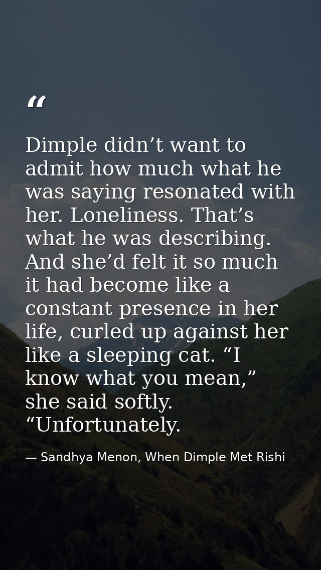 Dimple didn’t want to admit how much what he was saying resonated with her. Loneliness. That’s what he was describing. A — Sandhya Menon, When Dimple Met Rishi
