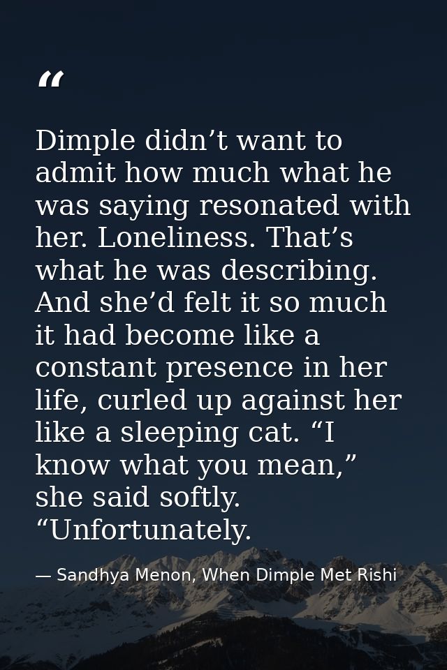 Dimple didn’t want to admit how much what he was saying resonated with her. Loneliness. That’s what he was describing. A — Sandhya Menon, When Dimple Met Rishi