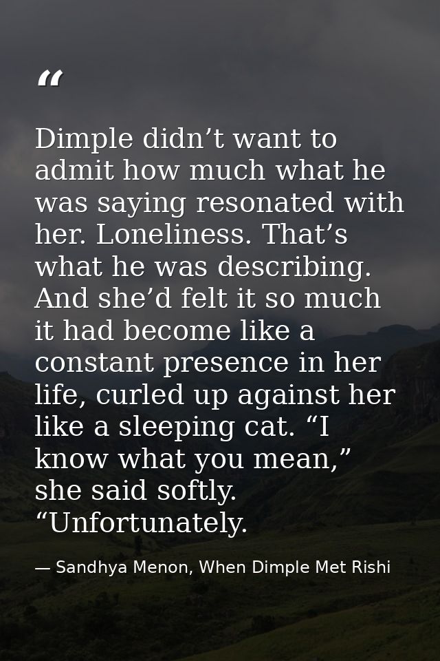 Dimple didn’t want to admit how much what he was saying resonated with her. Loneliness. That’s what he was describing. A — Sandhya Menon, When Dimple Met Rishi
