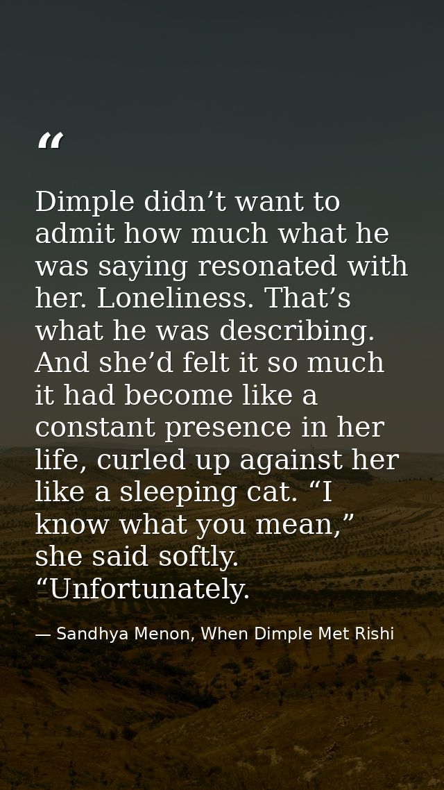 Dimple didn’t want to admit how much what he was saying resonated with her. Loneliness. That’s what he was describing. A — Sandhya Menon, When Dimple Met Rishi