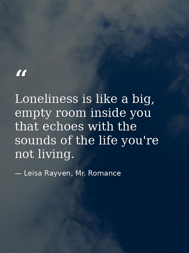 Loneliness is like a big, empty room inside you that echoes with the sounds of the life you're not living. — Leisa Rayven, Mr. Romance