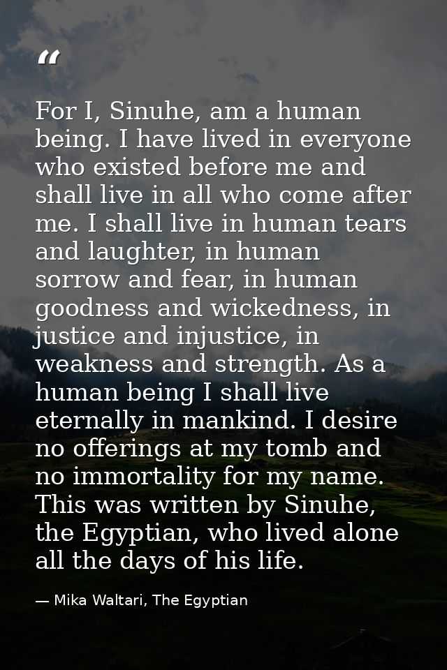 For I, Sinuhe, am a human being. I have lived in everyone who existed before me and shall live in all who come after me. — Mika Waltari, The Egyptian