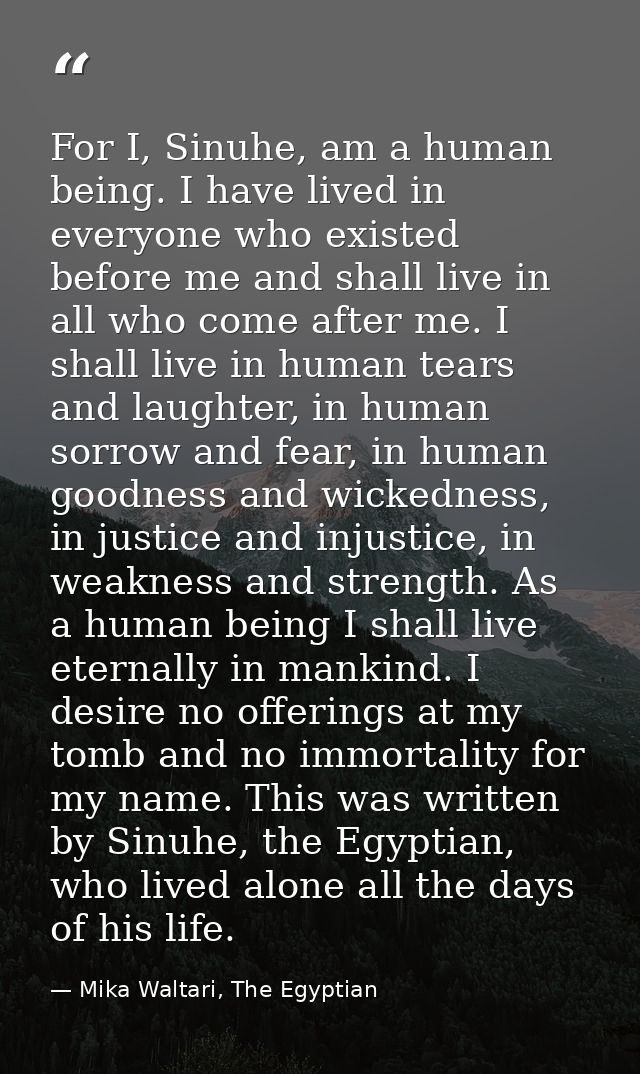 For I, Sinuhe, am a human being. I have lived in everyone who existed before me and shall live in all who come after me. — Mika Waltari, The Egyptian