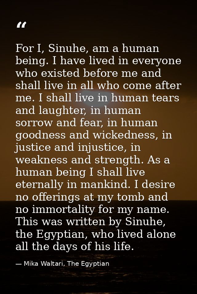 For I, Sinuhe, am a human being. I have lived in everyone who existed before me and shall live in all who come after me. — Mika Waltari, The Egyptian