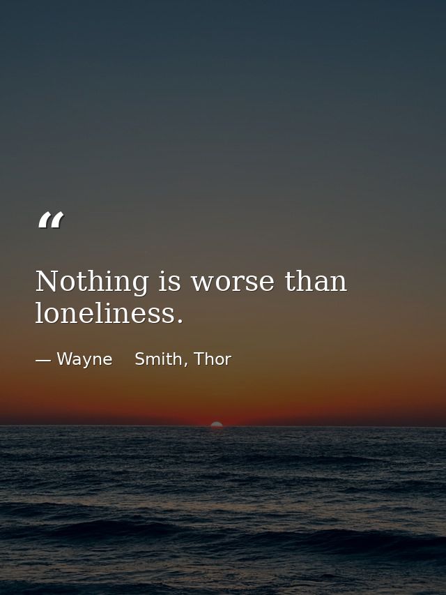 Nothing is worse than loneliness. — Wayne    Smith, Thor