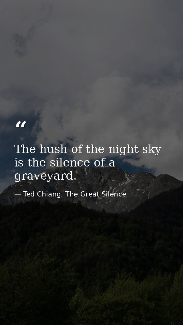 The hush of the night sky is the silence of a graveyard. — Ted Chiang, The Great Silence