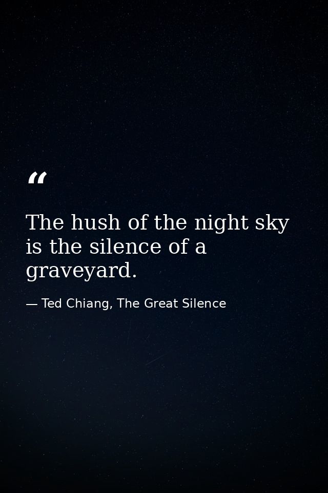 The hush of the night sky is the silence of a graveyard. — Ted Chiang, The Great Silence
