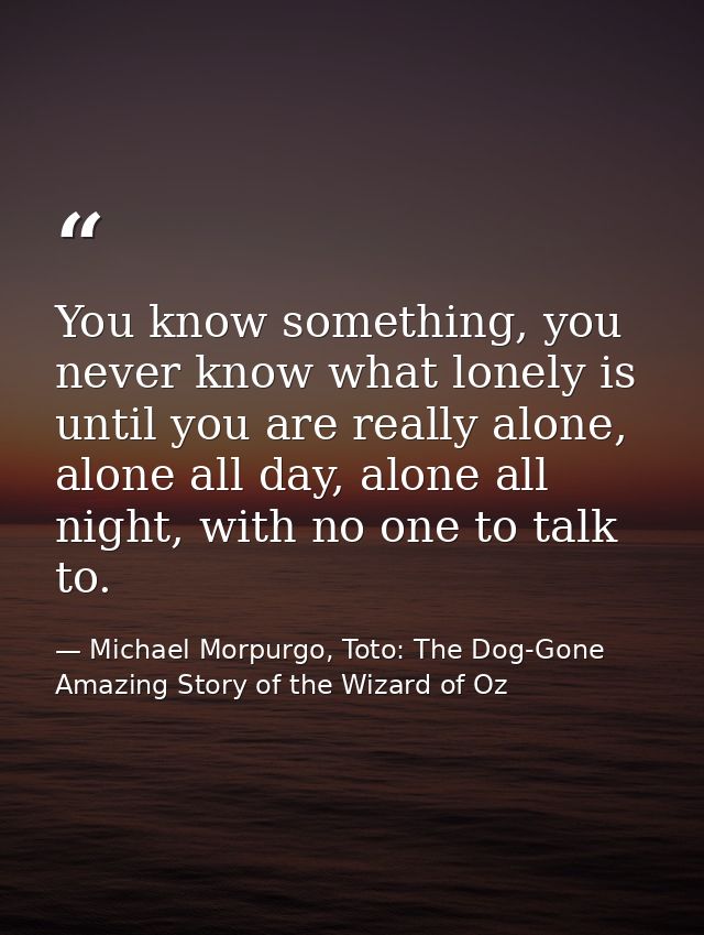 You know something, you never know what lonely is until you are really alone, alone all day, alone all night, with no on — Michael Morpurgo, Toto: The Dog-Gone Amazing Story of the Wizard of Oz