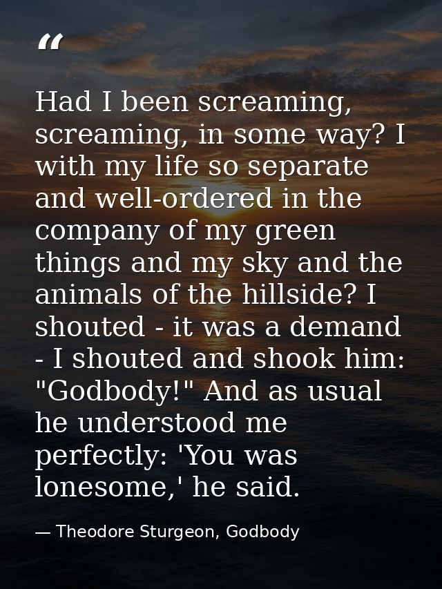 Had I been screaming, screaming, in some way? I with my life so separate and well-ordered in the company of my green thi — Theodore Sturgeon, Godbody