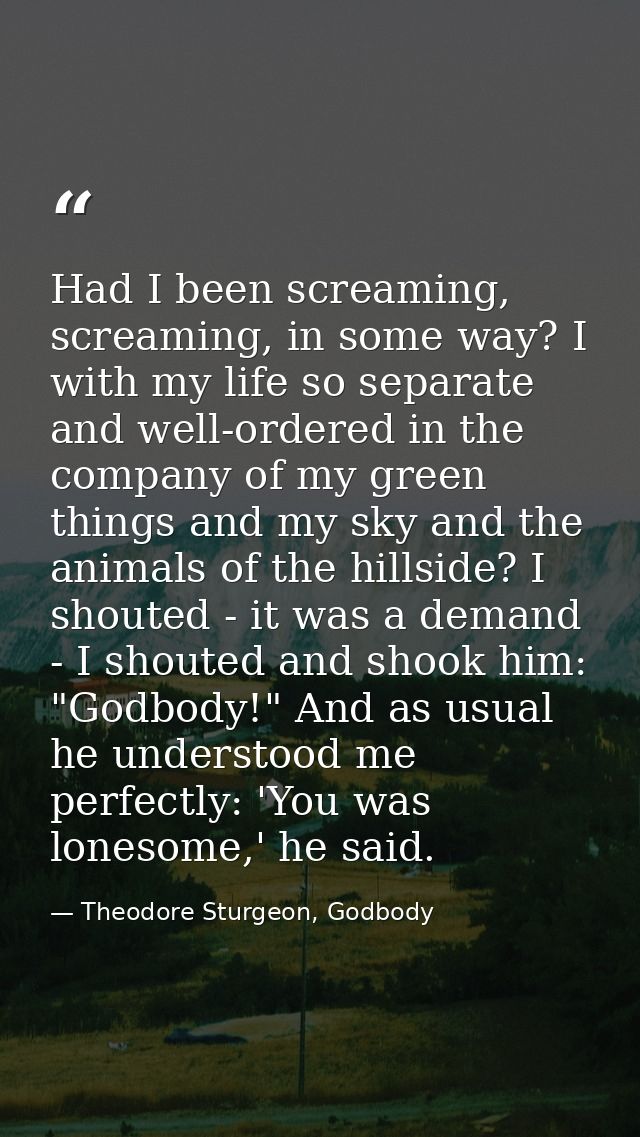 Had I been screaming, screaming, in some way? I with my life so separate and well-ordered in the company of my green thi — Theodore Sturgeon, Godbody