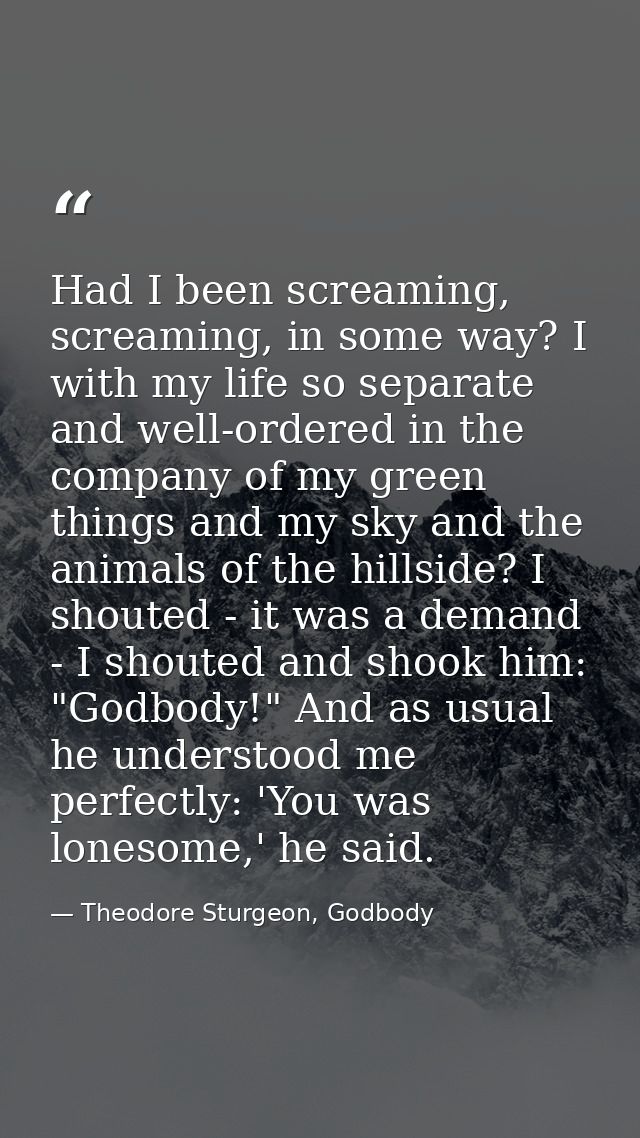 Had I been screaming, screaming, in some way? I with my life so separate and well-ordered in the company of my green thi — Theodore Sturgeon, Godbody