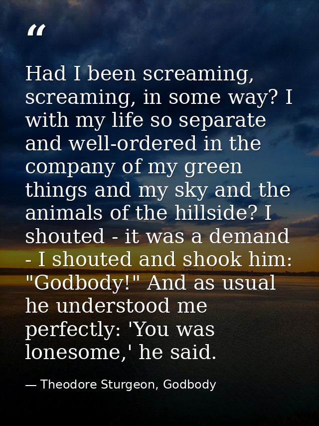 Had I been screaming, screaming, in some way? I with my life so separate and well-ordered in the company of my green thi — Theodore Sturgeon, Godbody
