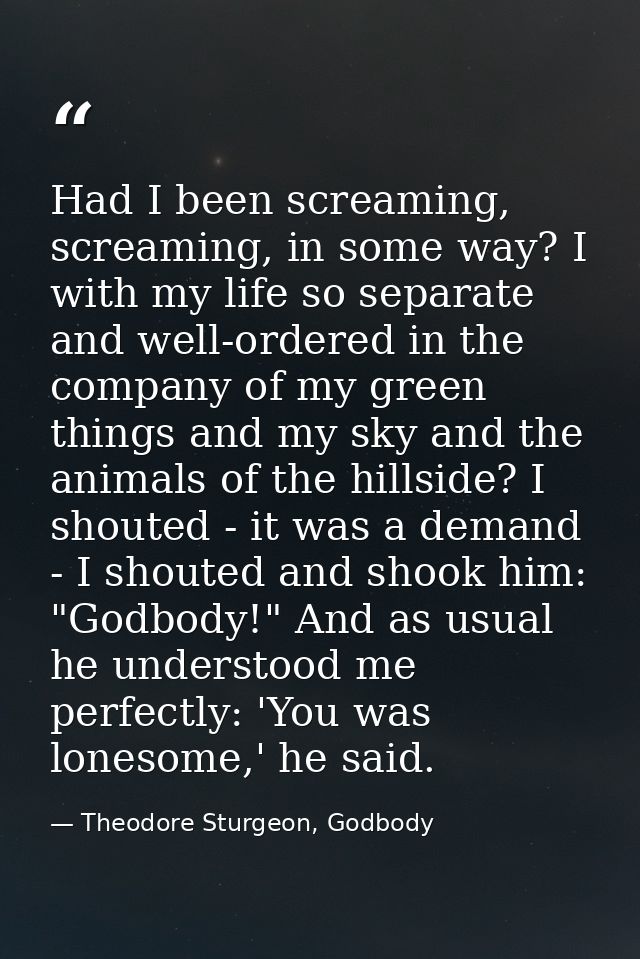 Had I been screaming, screaming, in some way? I with my life so separate and well-ordered in the company of my green thi — Theodore Sturgeon, Godbody