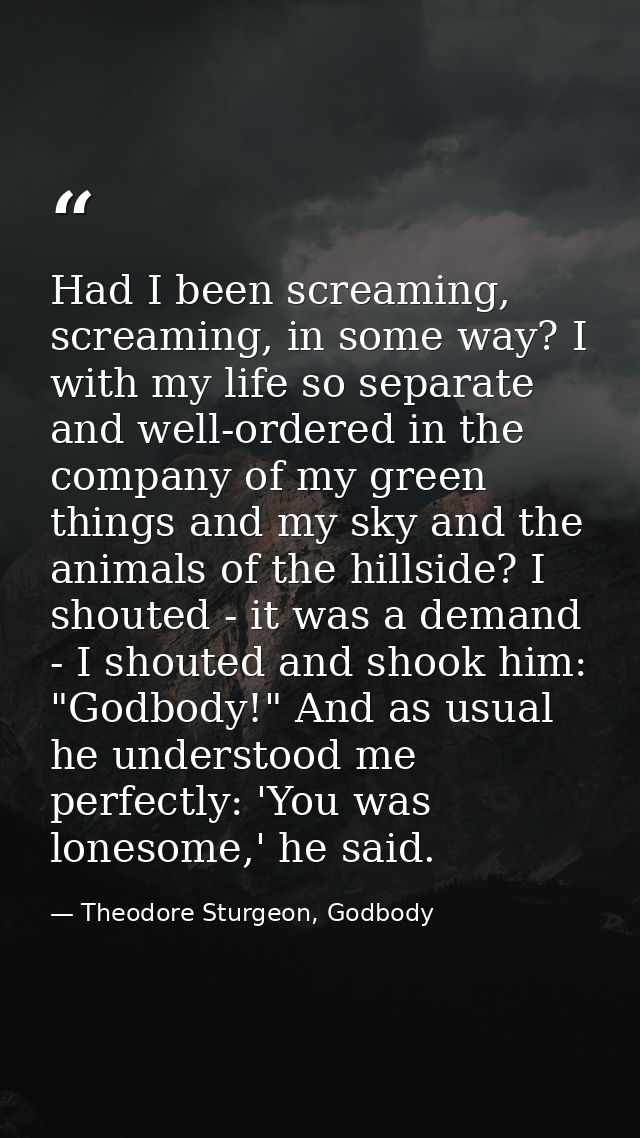 Had I been screaming, screaming, in some way? I with my life so separate and well-ordered in the company of my green thi — Theodore Sturgeon, Godbody