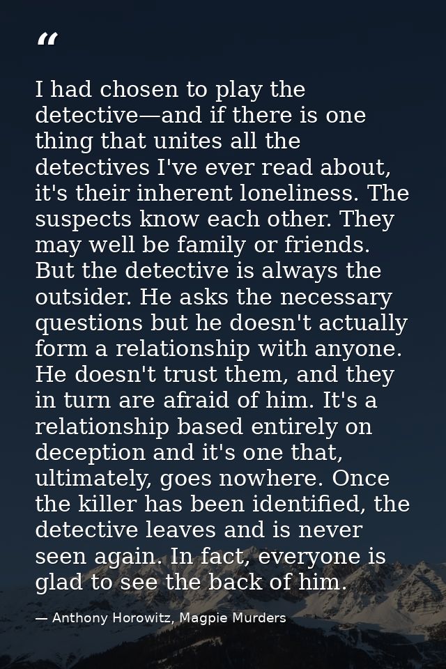 I had chosen to play the detective—and if there is one thing that unites all the detectives I've ever read about, it's t — Anthony Horowitz, Magpie Murders