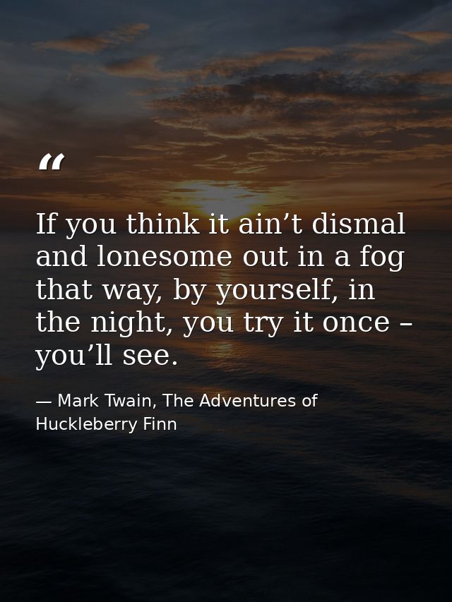 If you think it ain’t dismal and lonesome out in a fog that way, by yourself, in the night, you try it once – you’ll see — Mark Twain, The Adventures of Huckleberry Finn