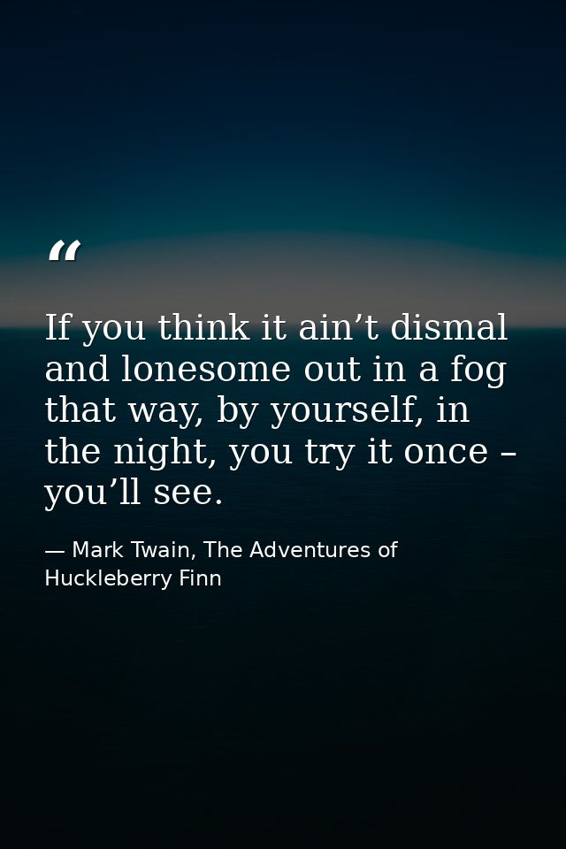 If you think it ain’t dismal and lonesome out in a fog that way, by yourself, in the night, you try it once – you’ll see — Mark Twain, The Adventures of Huckleberry Finn