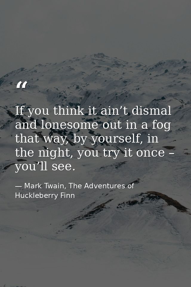 If you think it ain’t dismal and lonesome out in a fog that way, by yourself, in the night, you try it once – you’ll see — Mark Twain, The Adventures of Huckleberry Finn