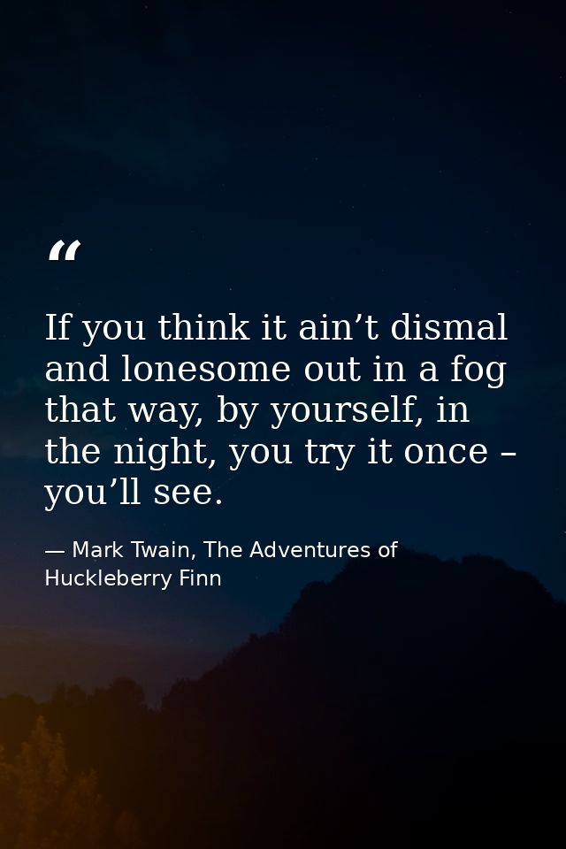 If you think it ain’t dismal and lonesome out in a fog that way, by yourself, in the night, you try it once – you’ll see — Mark Twain, The Adventures of Huckleberry Finn