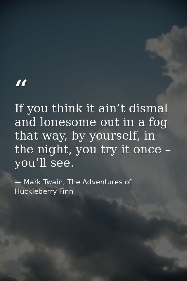 If you think it ain’t dismal and lonesome out in a fog that way, by yourself, in the night, you try it once – you’ll see — Mark Twain, The Adventures of Huckleberry Finn